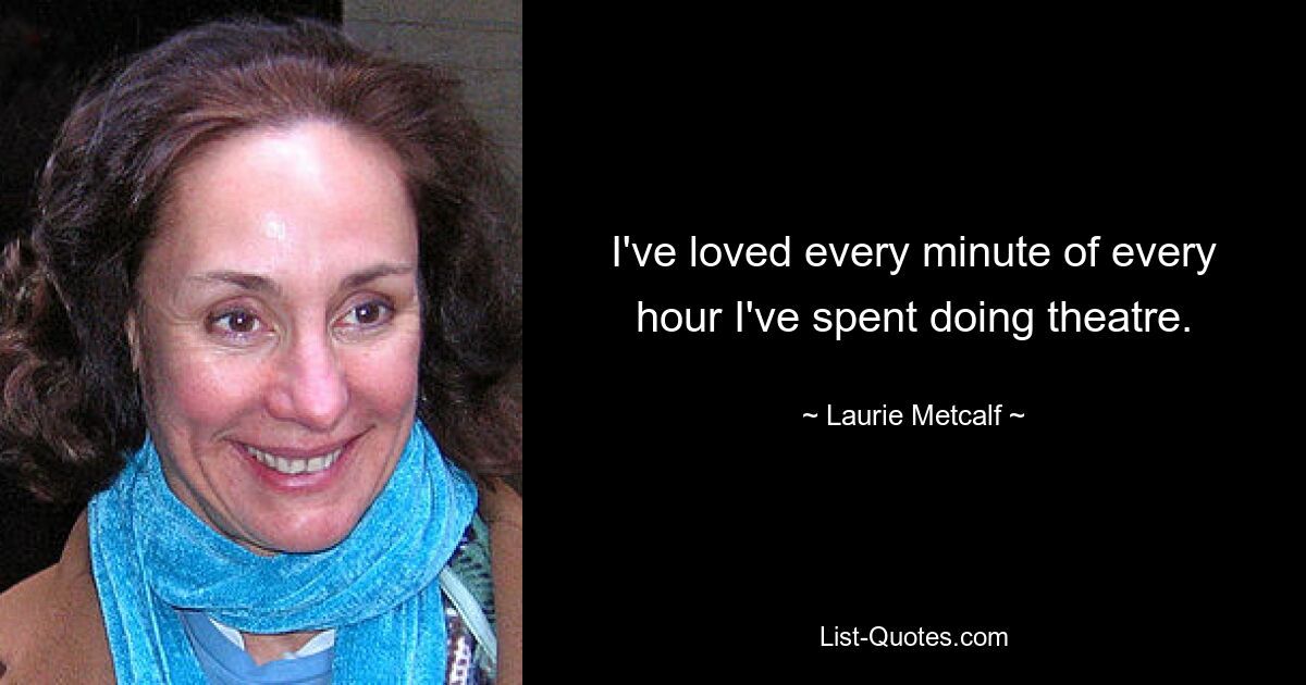 I've loved every minute of every hour I've spent doing theatre. — © Laurie Metcalf