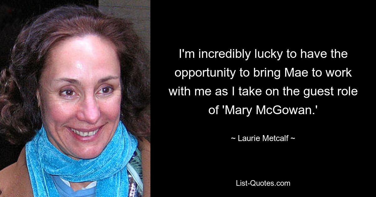 I'm incredibly lucky to have the opportunity to bring Mae to work with me as I take on the guest role of 'Mary McGowan.' — © Laurie Metcalf