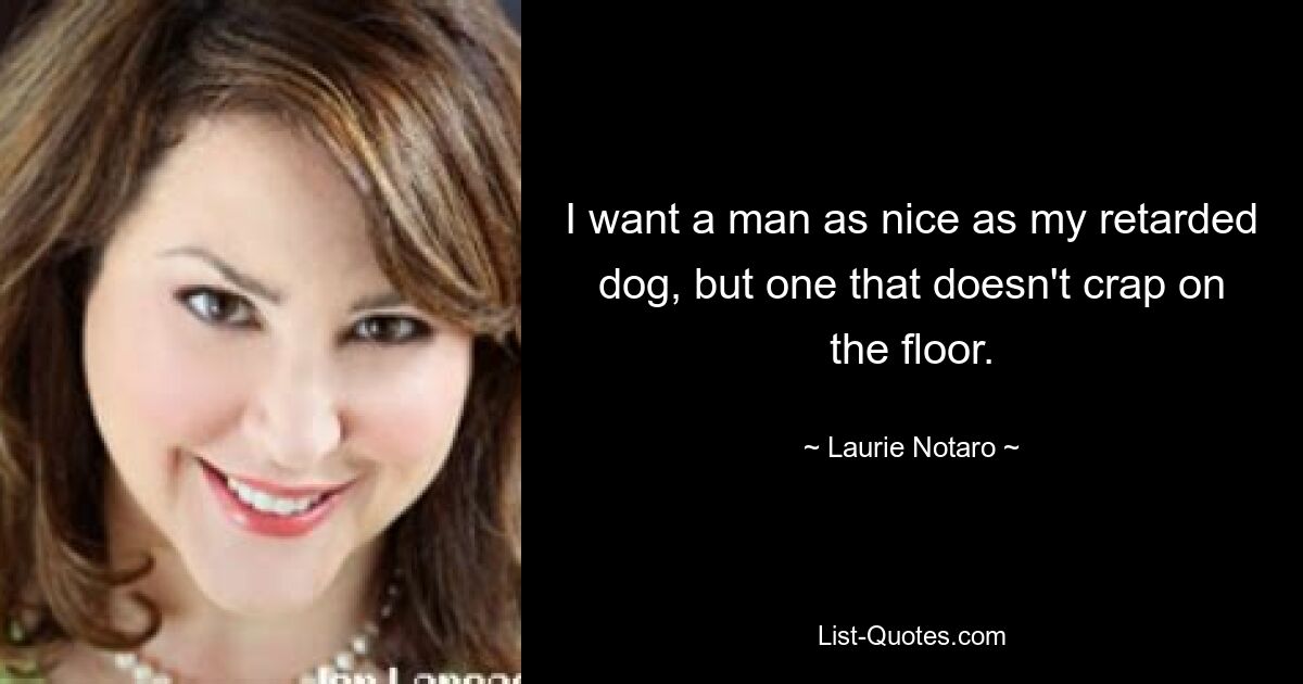 I want a man as nice as my retarded dog, but one that doesn't crap on the floor. — © Laurie Notaro