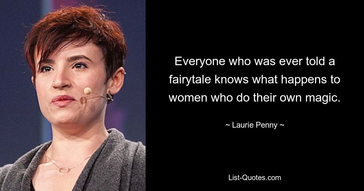 Everyone who was ever told a fairytale knows what happens to women who do their own magic. — © Laurie Penny