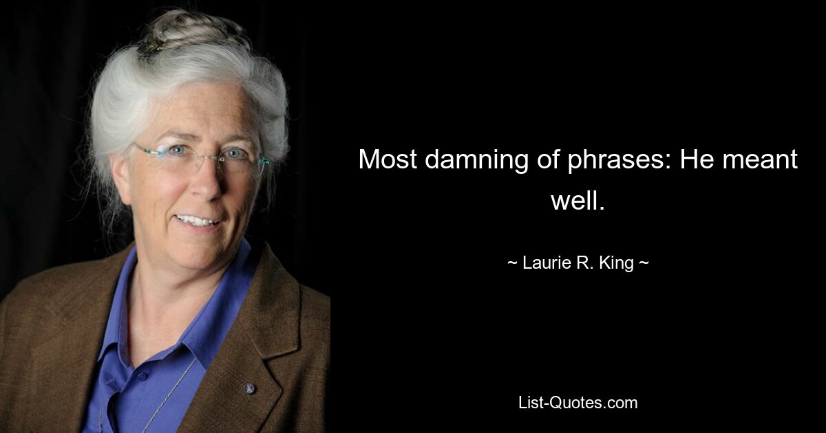 Most damning of phrases: He meant well. — © Laurie R. King