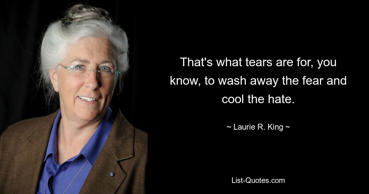 That's what tears are for, you know, to wash away the fear and cool the hate. — © Laurie R. King