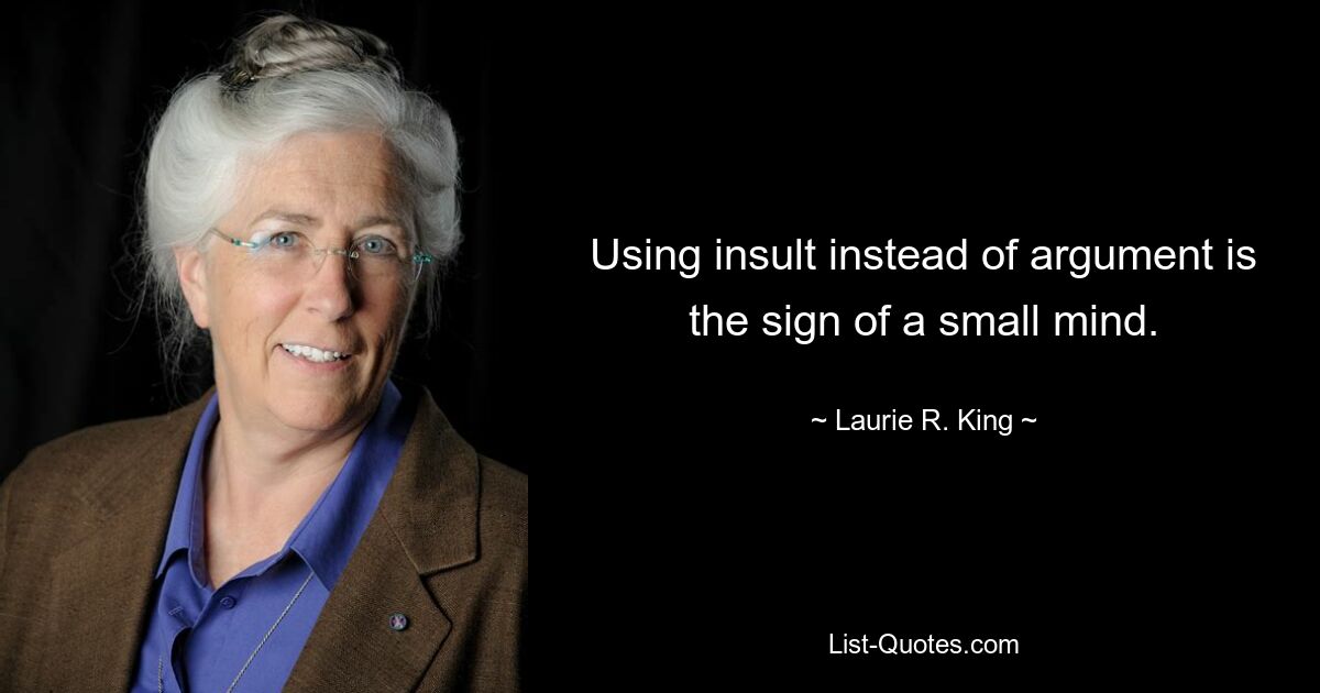 Using insult instead of argument is the sign of a small mind. — © Laurie R. King