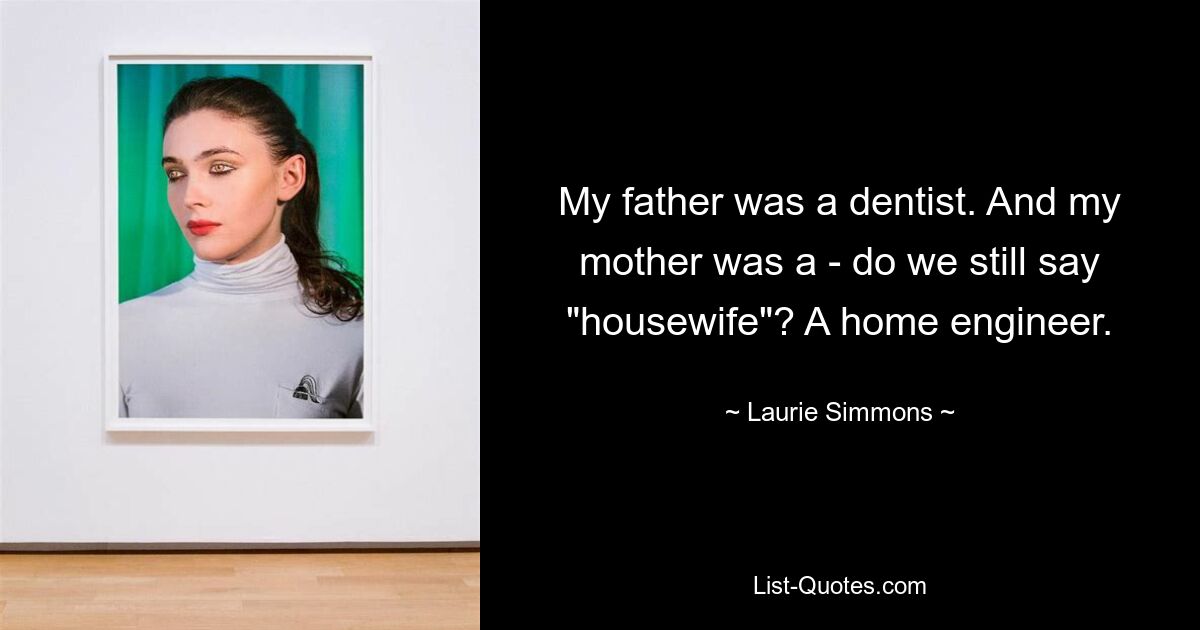 My father was a dentist. And my mother was a - do we still say "housewife"? A home engineer. — © Laurie Simmons