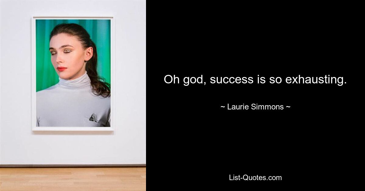 Oh god, success is so exhausting. — © Laurie Simmons