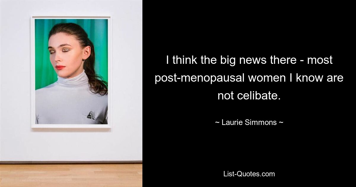 I think the big news there - most post-menopausal women I know are not celibate. — © Laurie Simmons