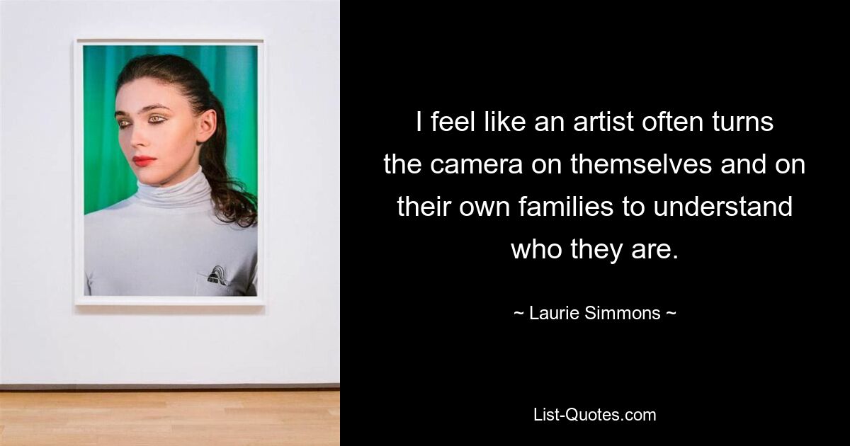 I feel like an artist often turns the camera on themselves and on their own families to understand who they are. — © Laurie Simmons