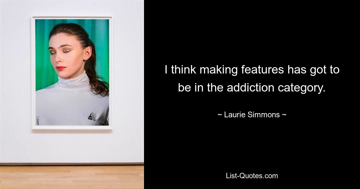 I think making features has got to be in the addiction category. — © Laurie Simmons