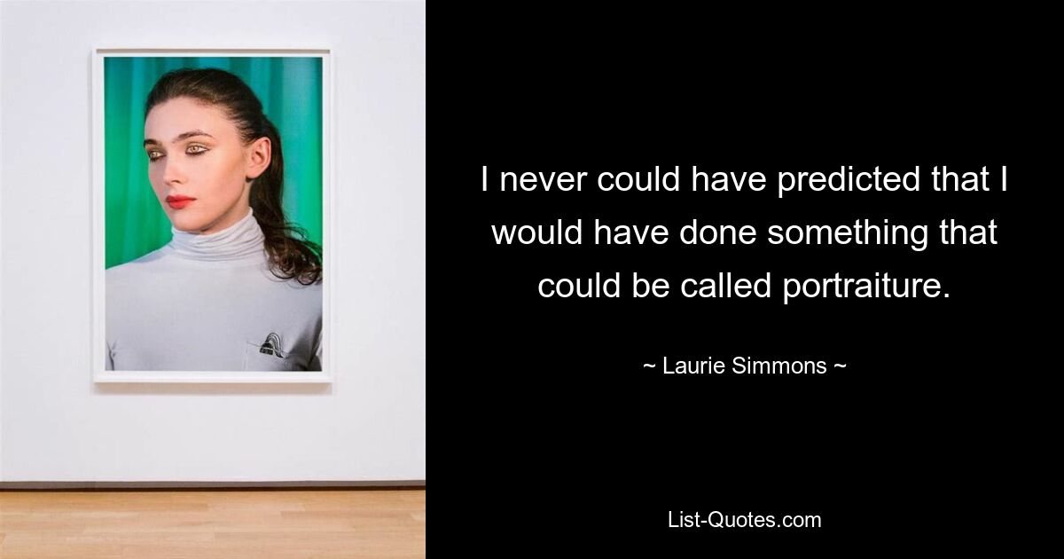 I never could have predicted that I would have done something that could be called portraiture. — © Laurie Simmons