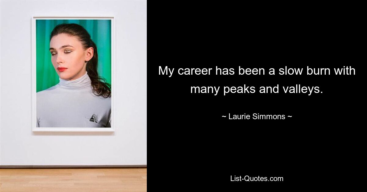 My career has been a slow burn with many peaks and valleys. — © Laurie Simmons