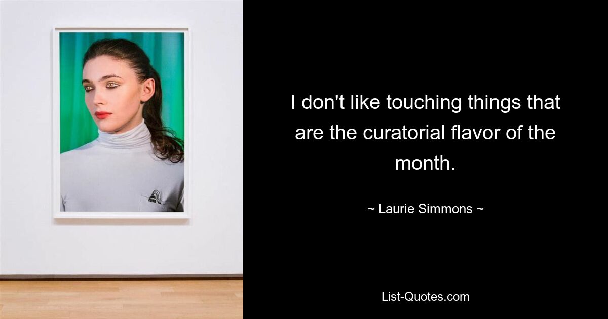 I don't like touching things that are the curatorial flavor of the month. — © Laurie Simmons