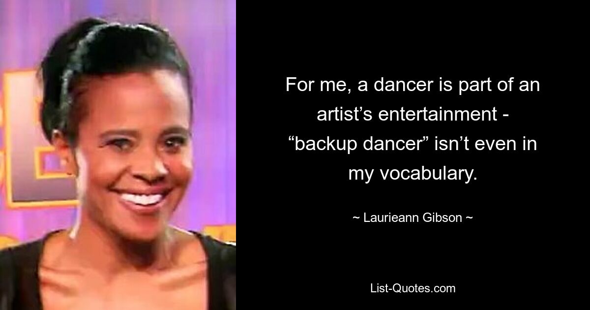 For me, a dancer is part of an artist’s entertainment - “backup dancer” isn’t even in my vocabulary. — © Laurieann Gibson