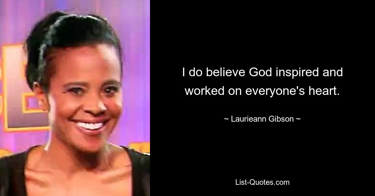 I do believe God inspired and worked on everyone's heart. — © Laurieann Gibson