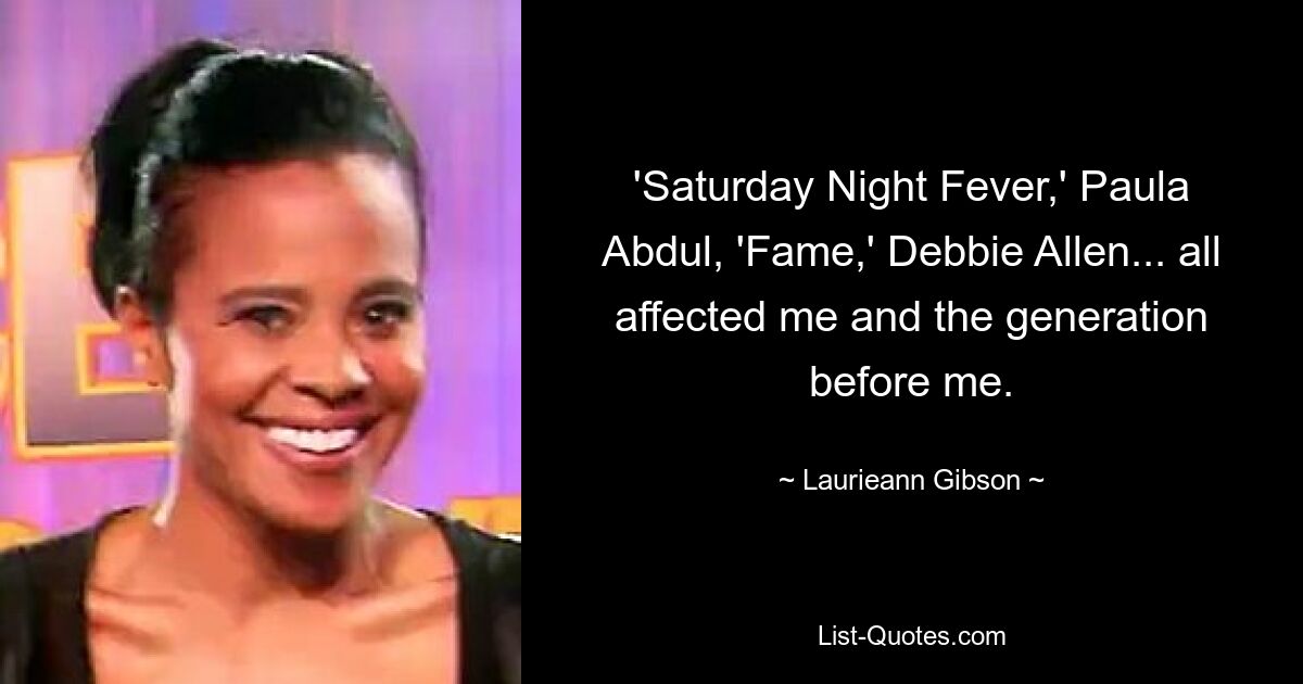 'Saturday Night Fever,' Paula Abdul, 'Fame,' Debbie Allen... all affected me and the generation before me. — © Laurieann Gibson