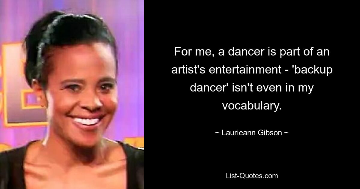 For me, a dancer is part of an artist's entertainment - 'backup dancer' isn't even in my vocabulary. — © Laurieann Gibson