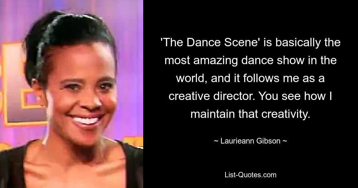 'The Dance Scene' is basically the most amazing dance show in the world, and it follows me as a creative director. You see how I maintain that creativity. — © Laurieann Gibson