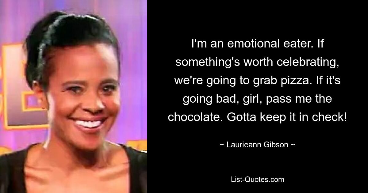 I'm an emotional eater. If something's worth celebrating, we're going to grab pizza. If it's going bad, girl, pass me the chocolate. Gotta keep it in check! — © Laurieann Gibson