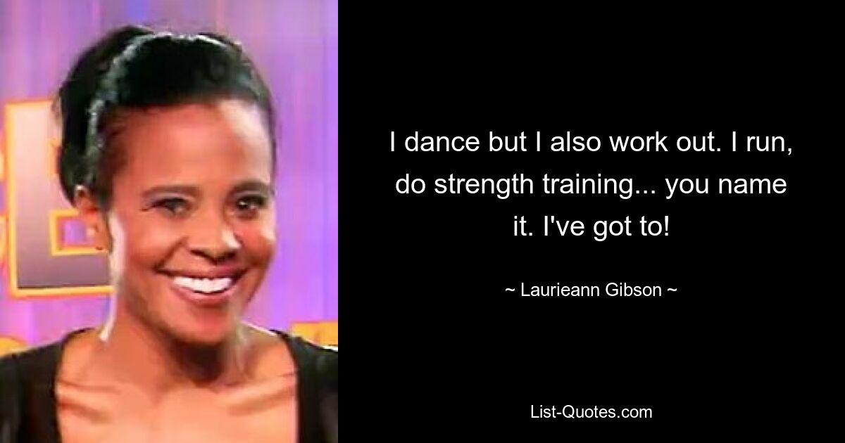 I dance but I also work out. I run, do strength training... you name it. I've got to! — © Laurieann Gibson