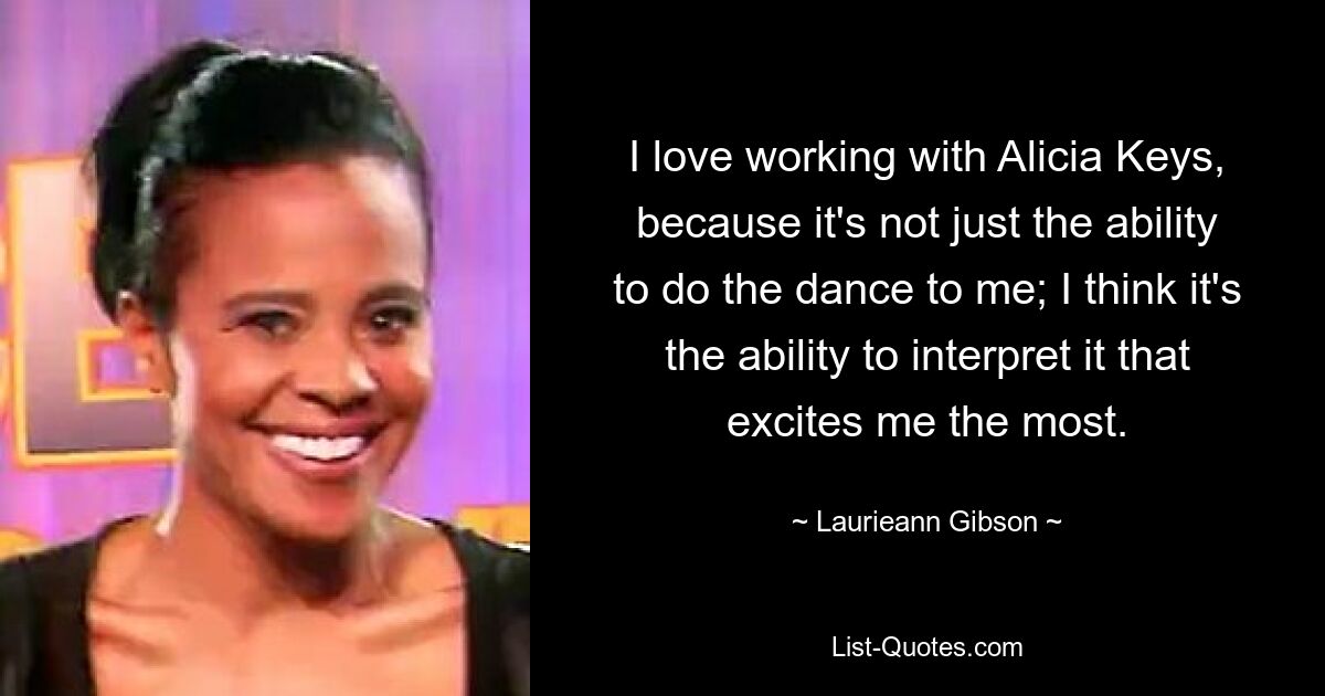 I love working with Alicia Keys, because it's not just the ability to do the dance to me; I think it's the ability to interpret it that excites me the most. — © Laurieann Gibson