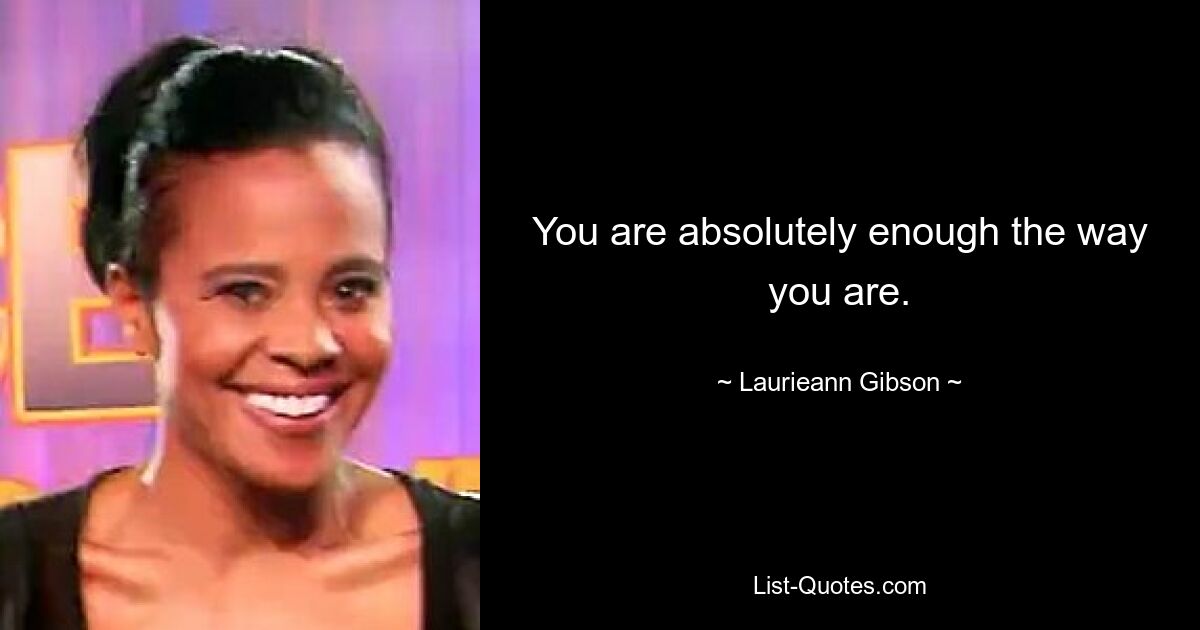 You are absolutely enough the way you are. — © Laurieann Gibson