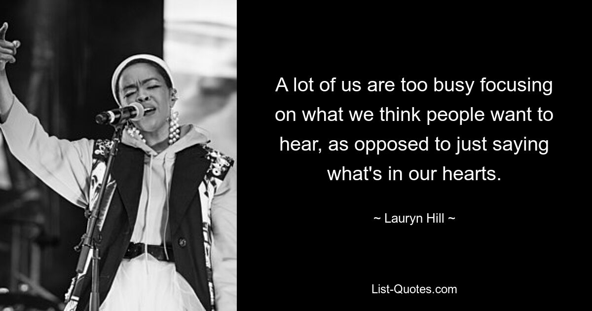 A lot of us are too busy focusing on what we think people want to hear, as opposed to just saying what's in our hearts. — © Lauryn Hill