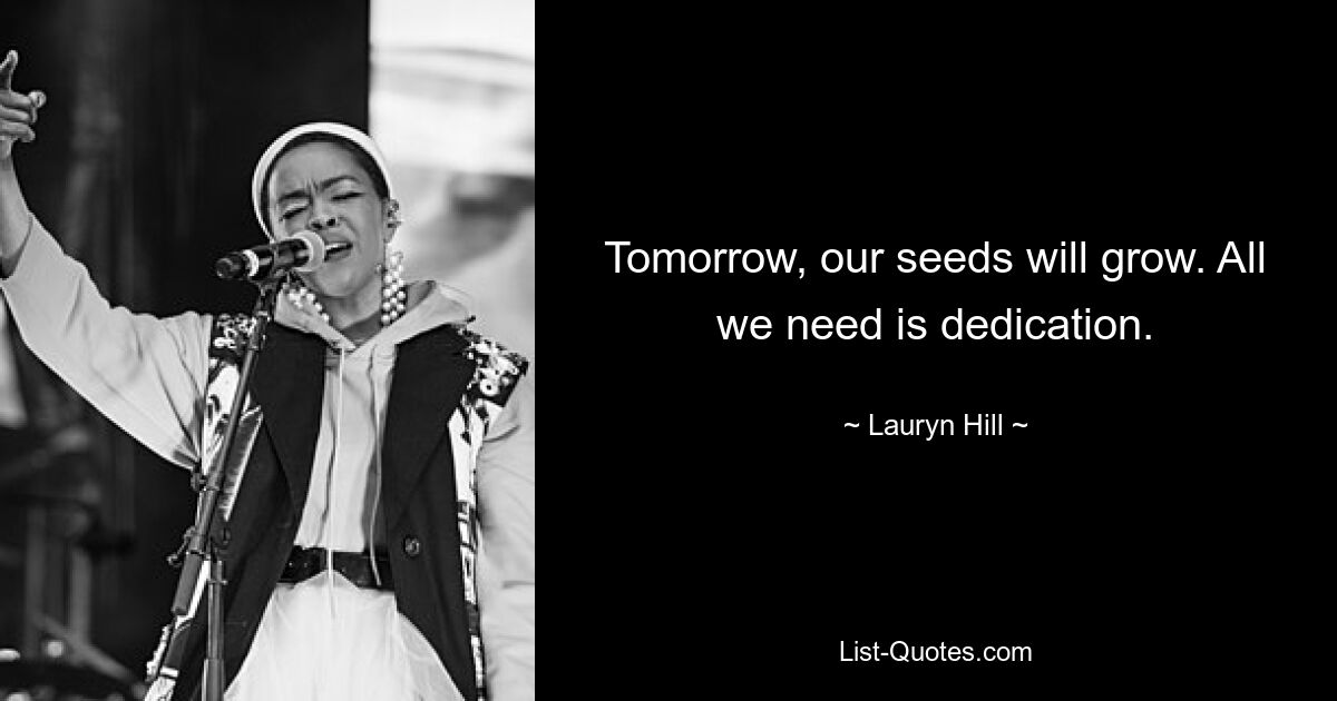 Tomorrow, our seeds will grow. All we need is dedication. — © Lauryn Hill