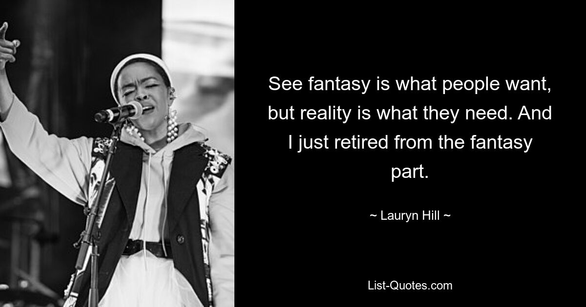 See fantasy is what people want, but reality is what they need. And I just retired from the fantasy part. — © Lauryn Hill