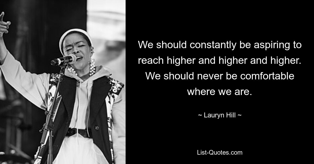 We should constantly be aspiring to reach higher and higher and higher. We should never be comfortable where we are. — © Lauryn Hill