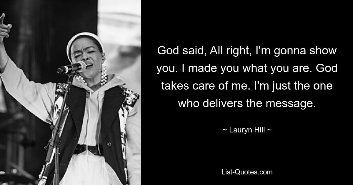 God said, All right, I'm gonna show you. I made you what you are. God takes care of me. I'm just the one who delivers the message. — © Lauryn Hill