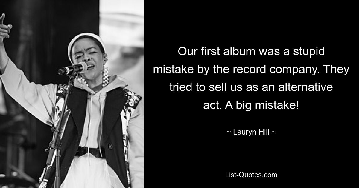 Our first album was a stupid mistake by the record company. They tried to sell us as an alternative act. A big mistake! — © Lauryn Hill