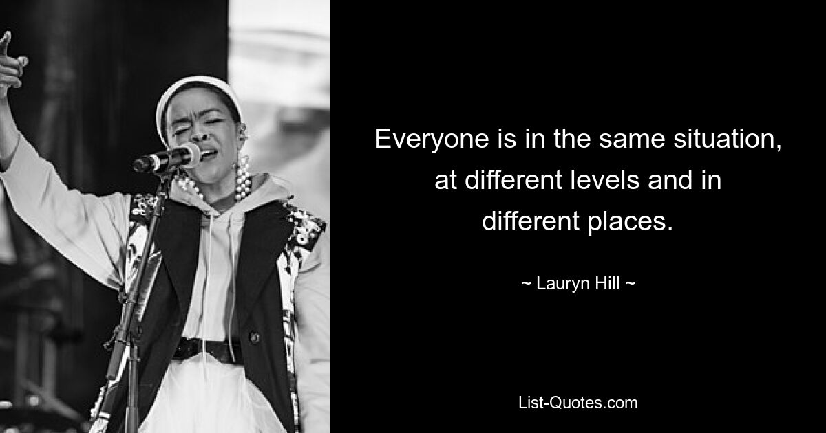 Everyone is in the same situation, at different levels and in different places. — © Lauryn Hill