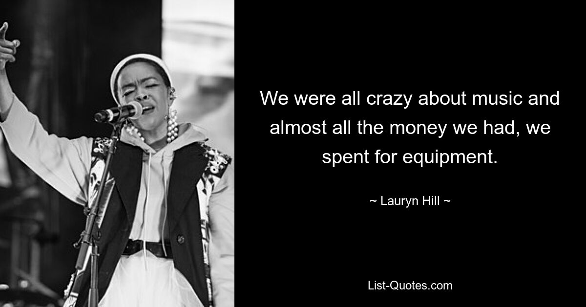 We were all crazy about music and almost all the money we had, we spent for equipment. — © Lauryn Hill