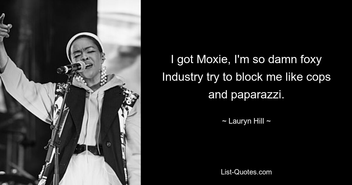 I got Moxie, I'm so damn foxy
Industry try to block me like cops and paparazzi. — © Lauryn Hill