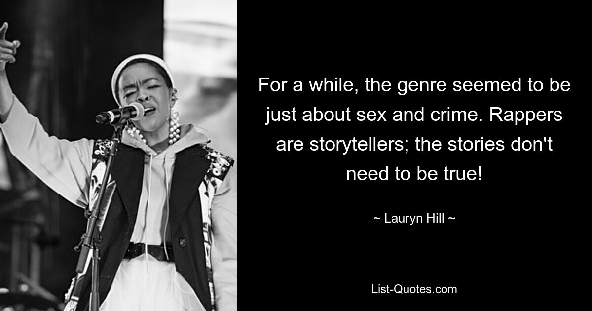 For a while, the genre seemed to be just about sex and crime. Rappers are storytellers; the stories don't need to be true! — © Lauryn Hill