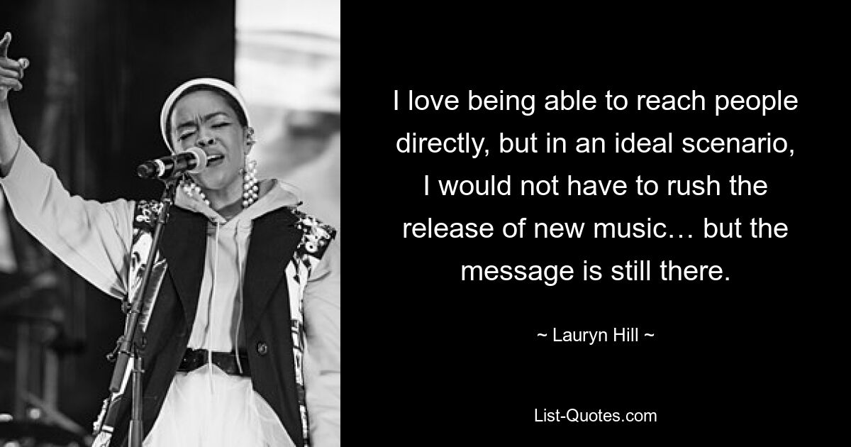 I love being able to reach people directly, but in an ideal scenario, I would not have to rush the release of new music… but the message is still there. — © Lauryn Hill