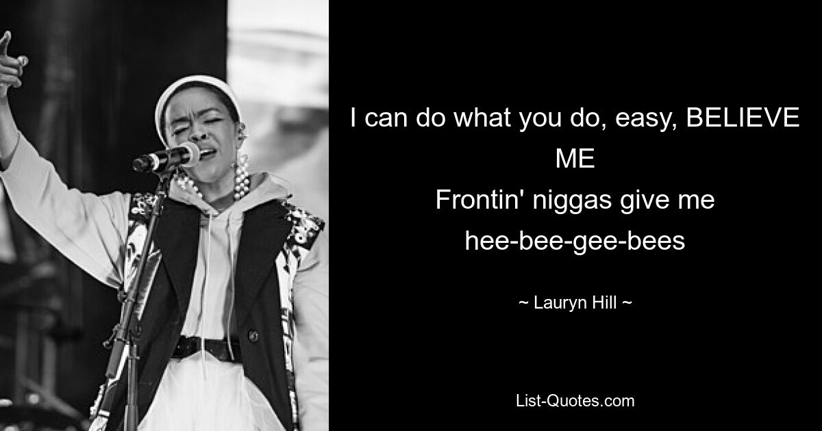 I can do what you do, easy, BELIEVE ME
Frontin' niggas give me hee-bee-gee-bees — © Lauryn Hill