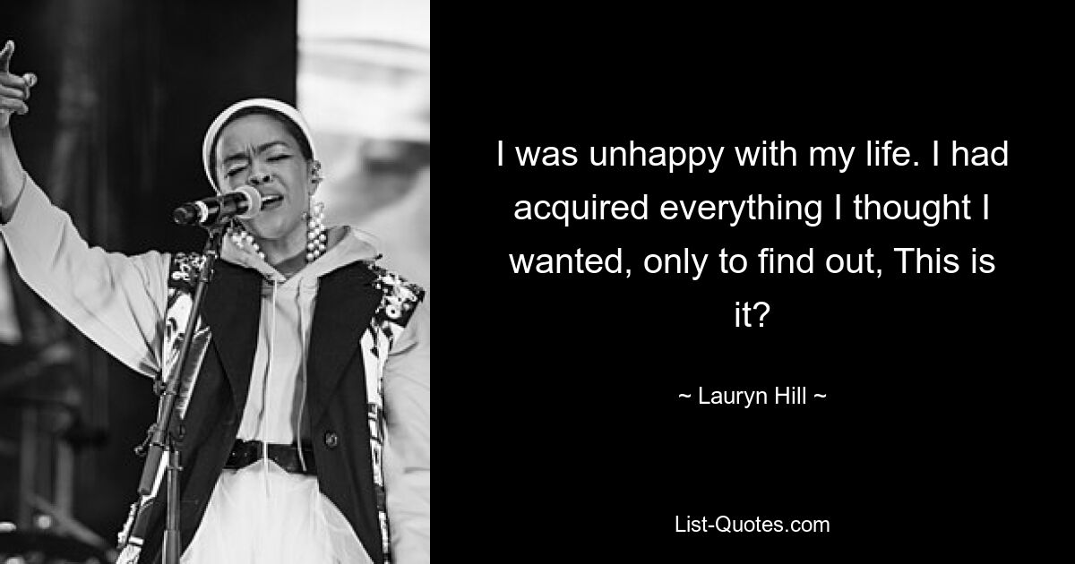 I was unhappy with my life. I had acquired everything I thought I wanted, only to find out, This is it? — © Lauryn Hill