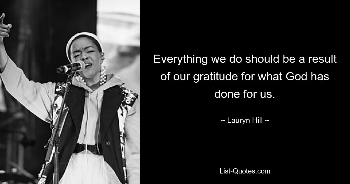 Everything we do should be a result of our gratitude for what God has done for us. — © Lauryn Hill