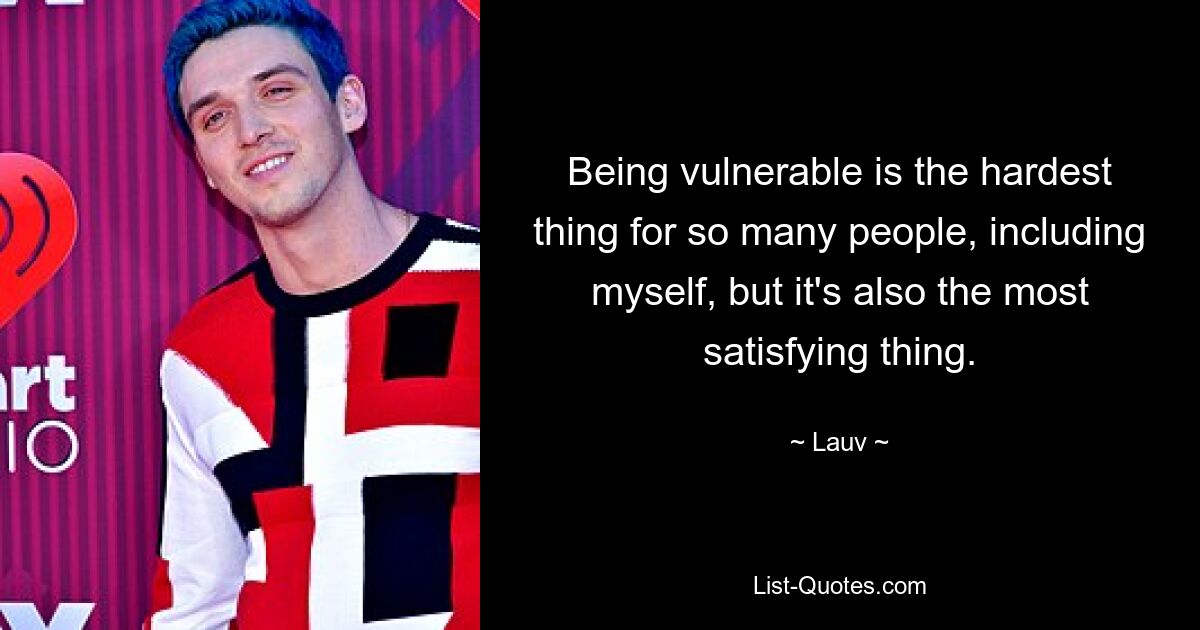 Being vulnerable is the hardest thing for so many people, including myself, but it's also the most satisfying thing. — © Lauv