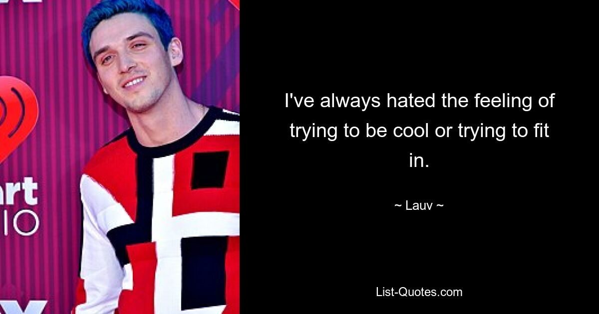 I've always hated the feeling of trying to be cool or trying to fit in. — © Lauv