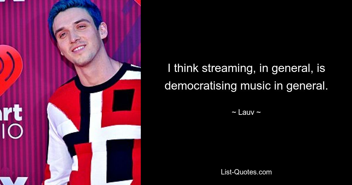 I think streaming, in general, is democratising music in general. — © Lauv