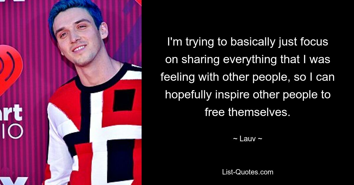 I'm trying to basically just focus on sharing everything that I was feeling with other people, so I can hopefully inspire other people to free themselves. — © Lauv