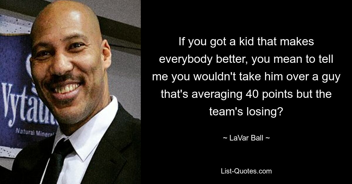 If you got a kid that makes everybody better, you mean to tell me you wouldn't take him over a guy that's averaging 40 points but the team's losing? — © LaVar Ball