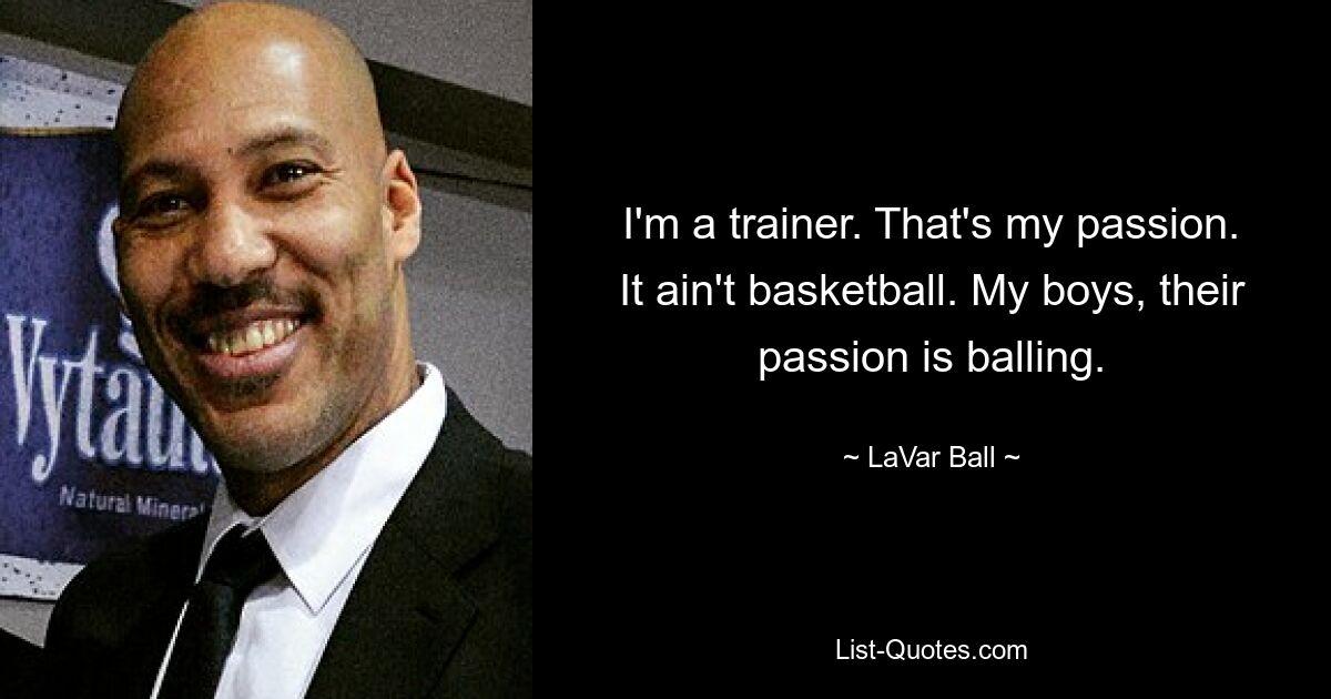 I'm a trainer. That's my passion. It ain't basketball. My boys, their passion is balling. — © LaVar Ball