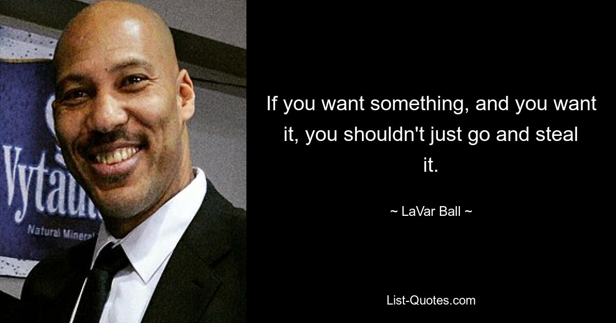 If you want something, and you want it, you shouldn't just go and steal it. — © LaVar Ball