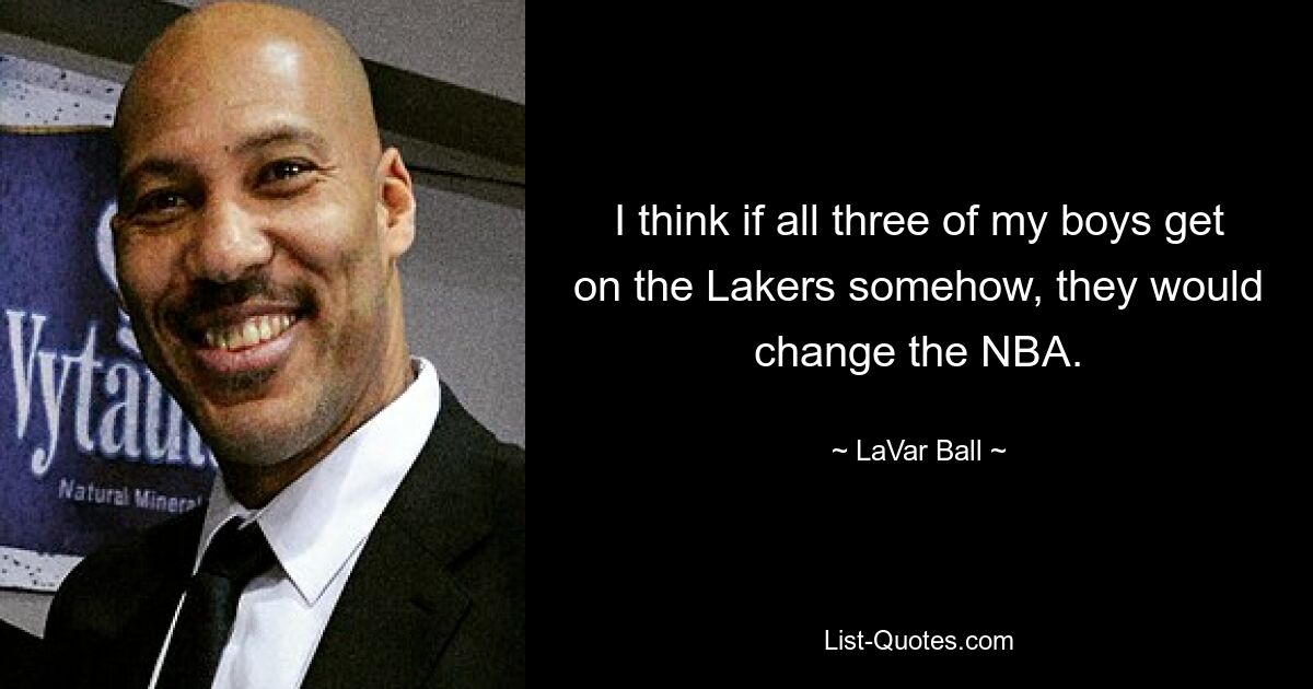 I think if all three of my boys get on the Lakers somehow, they would change the NBA. — © LaVar Ball