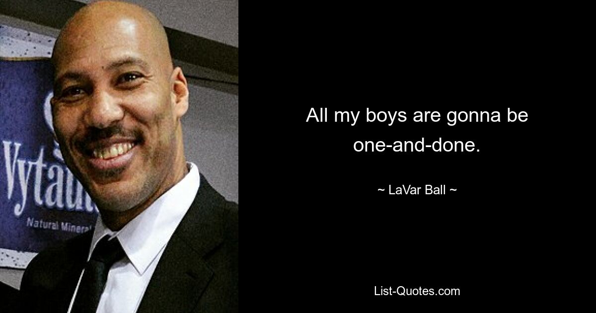 All my boys are gonna be one-and-done. — © LaVar Ball