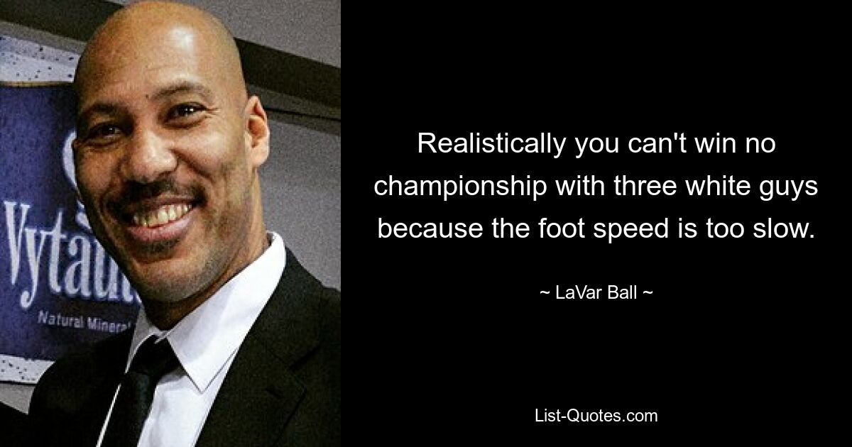 Realistically you can't win no championship with three white guys because the foot speed is too slow. — © LaVar Ball