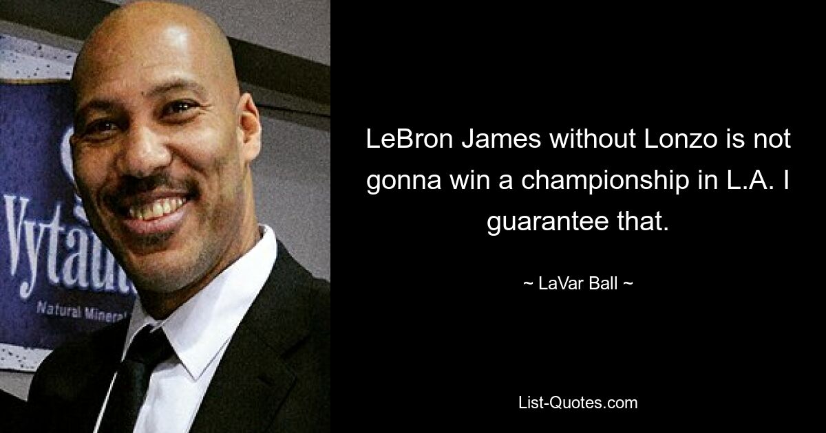 LeBron James without Lonzo is not gonna win a championship in L.A. I guarantee that. — © LaVar Ball