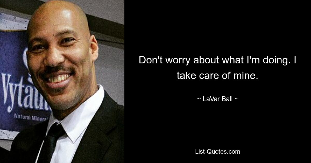 Don't worry about what I'm doing. I take care of mine. — © LaVar Ball